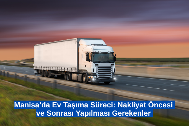 Manisa’da Ev Taşıma Süreci Nakliyat Öncesi ve Sonrası Yapılması Gerekenler 